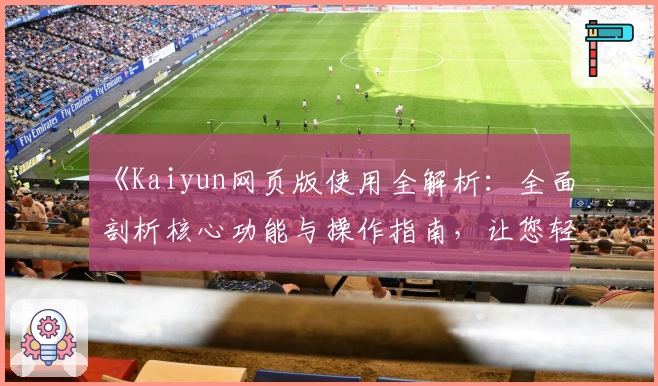 《Kaiyun网页版使用全解析：全面剖析核心功能与操作指南，让您轻松掌握平台优势》
