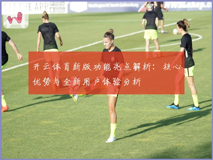 开云体育新版功能亮点解析：核心优势与全新用户体验分析