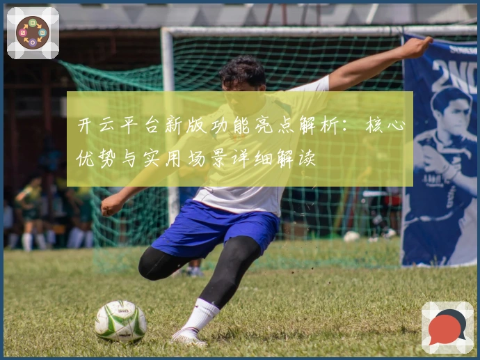 开云平台新版功能亮点解析：核心优势与实用场景详细解读