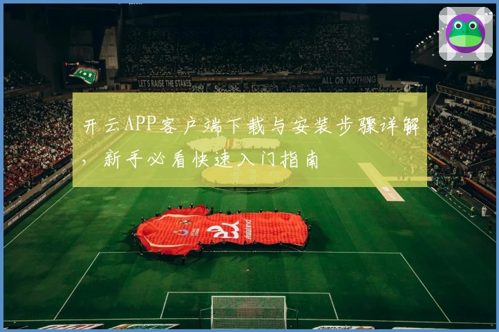 开云APP客户端下载与安装步骤详解,新手必看快速入门指南