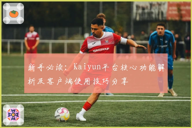 新手必读：Kaiyun平台核心功能解析及客户端使用技巧分享