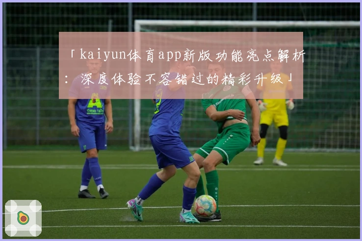 「kaiyun体育app新版功能亮点解析：深度体验不容错过的精彩升级」