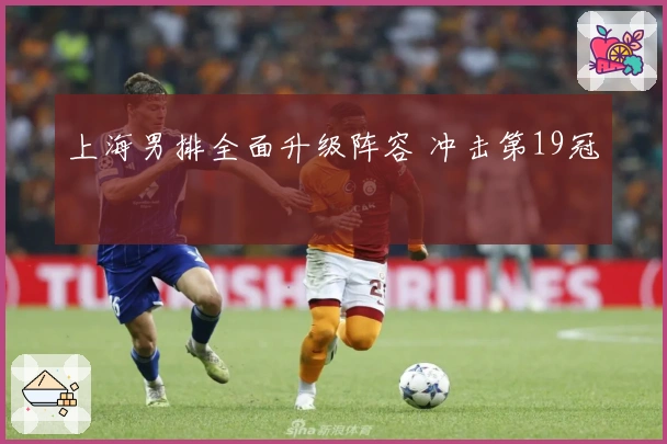 上海男排全面升级阵容 冲击第19冠