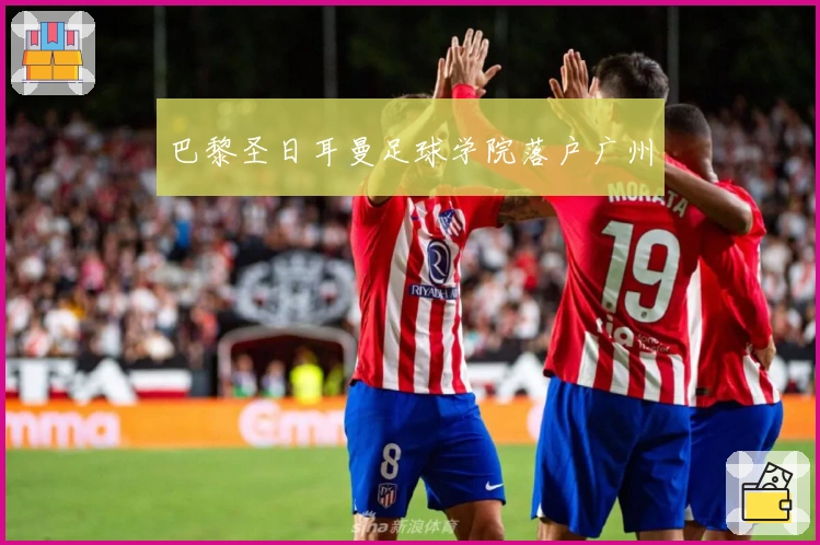 巴黎圣日耳曼足球学院落户广州