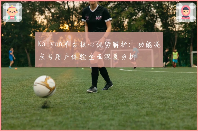 Kaiyun平台核心优势解析：功能亮点与用户体验全面深度分析