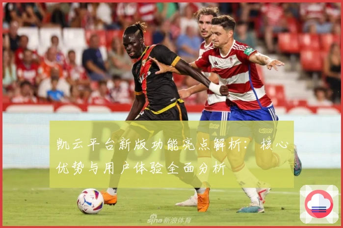 凯云平台新版功能亮点解析：核心优势与用户体验全面分析