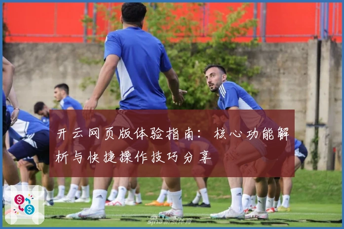 开云网页版体验指南：核心功能解析与快捷操作技巧分享
