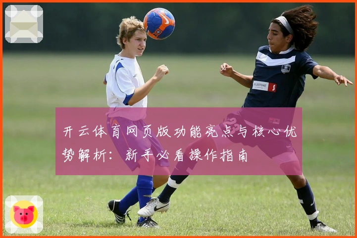 开云体育网页版功能亮点与核心优势解析：新手必看操作指南