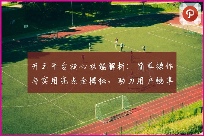 开云平台核心功能解析：简单操作与实用亮点全揭秘，助力用户畅享便捷体验