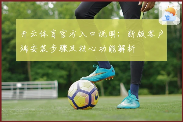 开云体育官方入口说明:新版客户端安装步骤及核心功能解析