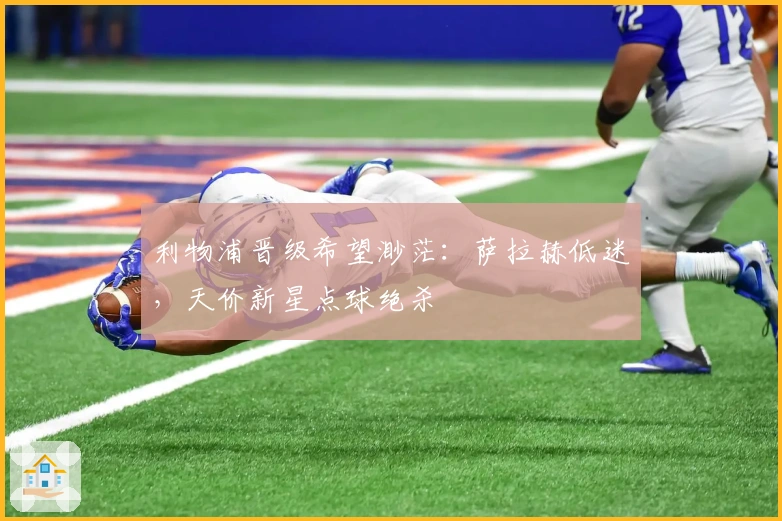 利物浦晋级希望渺茫：萨拉赫低迷，天价新星点球绝杀