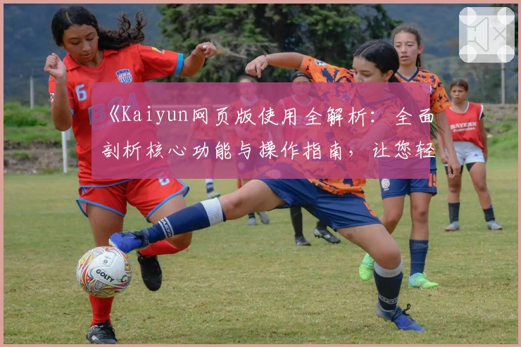 《Kaiyun网页版使用全解析:全面剖析核心功能与操作指南,让您轻松掌握平台优势》