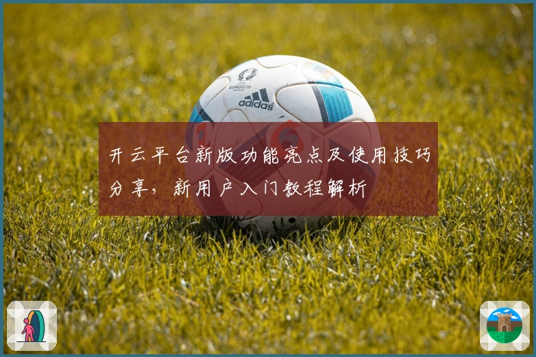 开云平台新版功能亮点及使用技巧分享，新用户入门教程解析