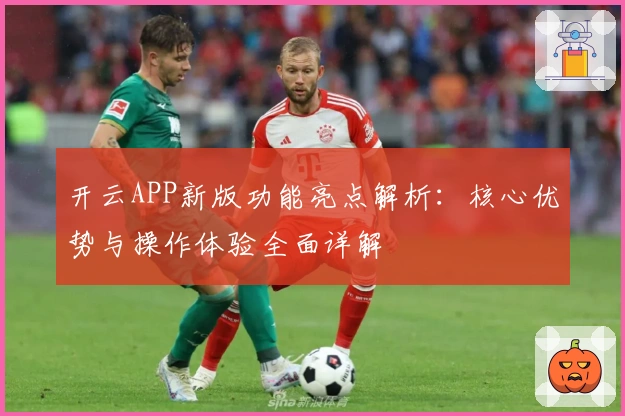 开云APP新版功能亮点解析:核心优势与操作体验全面详解