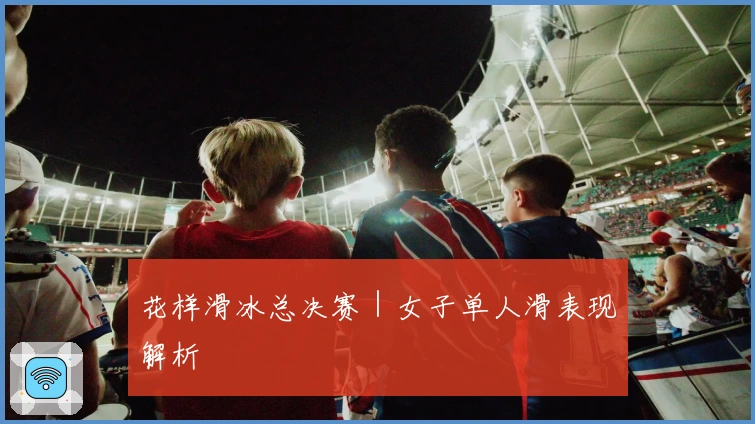 花样滑冰总决赛｜女子单人滑表现解析