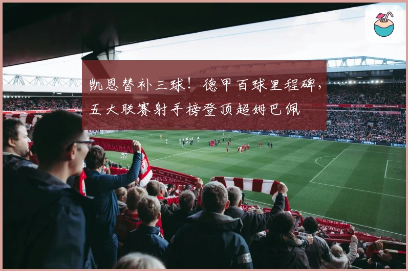 凯恩替补三球！德甲百球里程碑，五大联赛射手榜登顶超姆巴佩