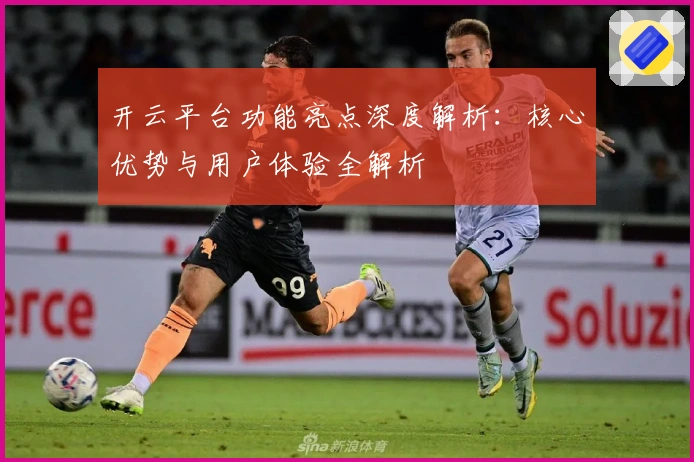 开云平台功能亮点深度解析：核心优势与用户体验全解析