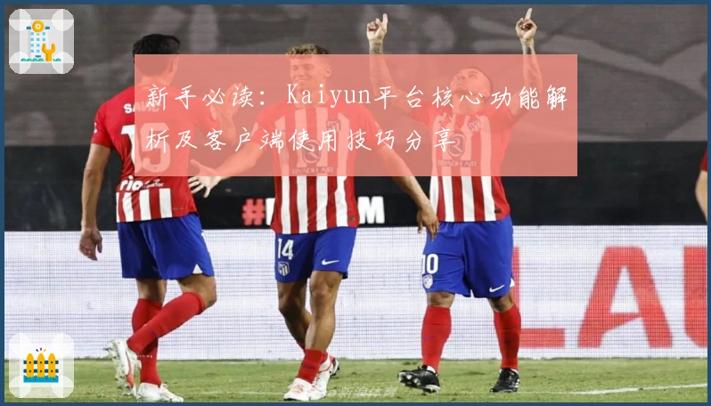 新手必读：Kaiyun平台核心功能解析及客户端使用技巧分享