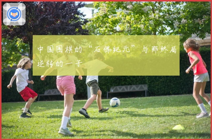 中国围棋的“石佛纪元”与那终局逆转的一子