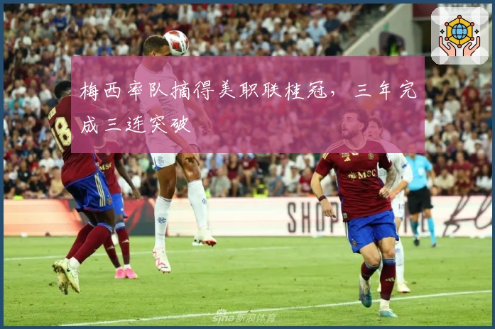 梅西率队摘得美职联桂冠，三年完成三连突破