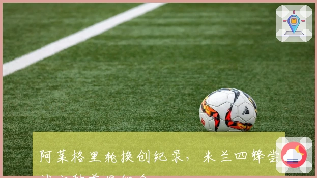 阿莱格里轮换创纪录，米兰四锋尝试六种首发组合