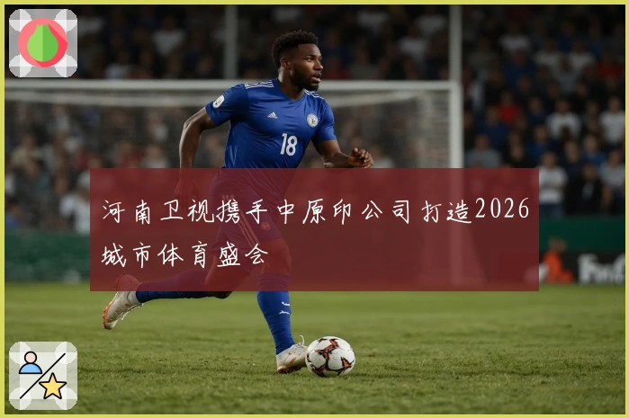河南卫视携手中原印公司打造2026城市体育盛会