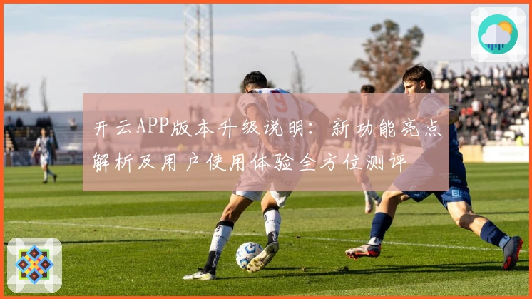 开云APP版本升级说明：新功能亮点解析及用户使用体验全方位测评