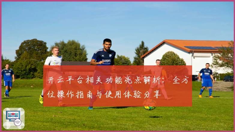 开云平台相关功能亮点解析：全方位操作指南与使用体验分享