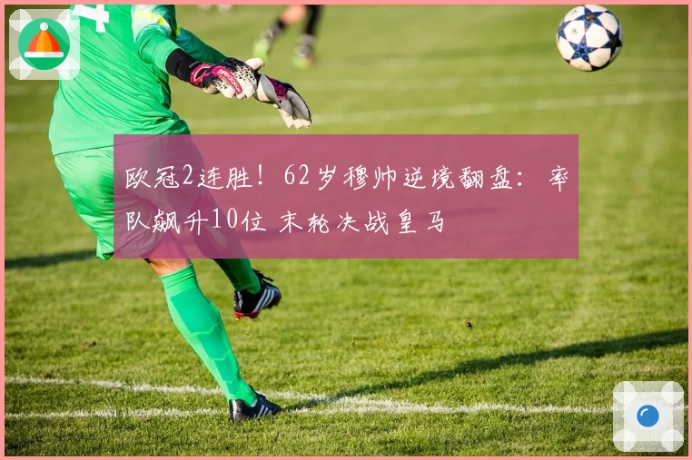 欧冠2连胜！62岁穆帅逆境翻盘：率队飙升10位 末轮决战皇马