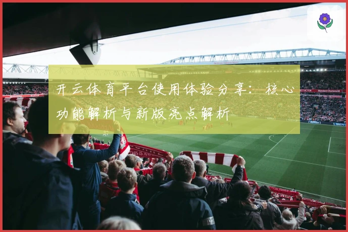 开云体育平台使用体验分享:核心功能解析与新版亮点解析