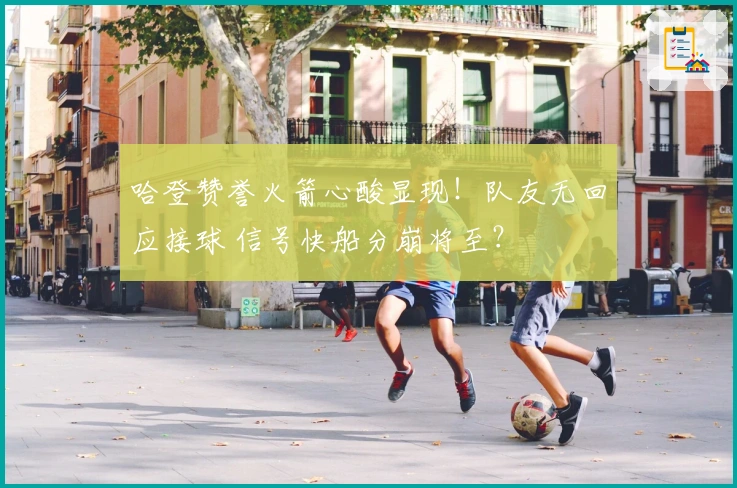 哈登赞誉火箭心酸显现！队友无回应接球 信号快船分崩将至？