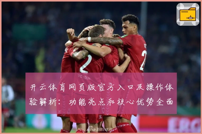 开云体育网页版官方入口及操作体验解析：功能亮点和核心优势全面分析
