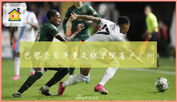 巴黎圣日耳曼足球学院落户广州