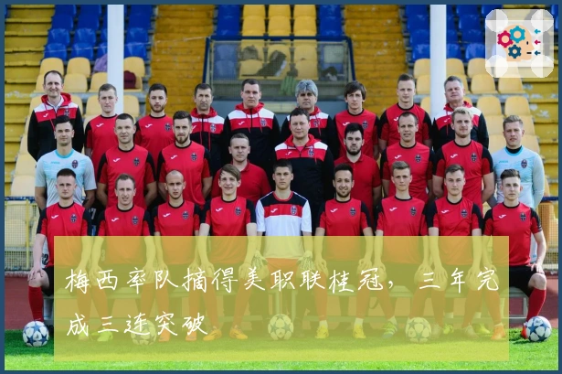 梅西率队摘得美职联桂冠，三年完成三连突破