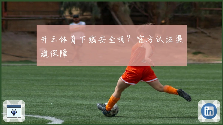 开云体育下载安全吗？官方认证渠道保障