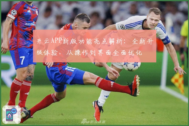 开云APP新版功能亮点解析:全新升级体验,从操作到界面全面优化