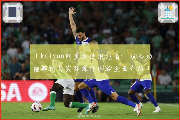 「kaiyun网页版使用指南:核心功能解析与实际操作体验全面介绍」