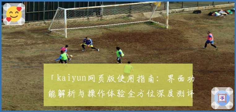 「kaiyun网页版使用指南：界面功能解析与操作体验全方位深度测评」