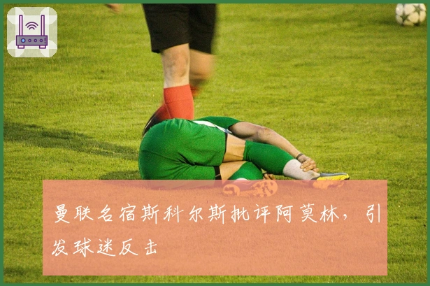 曼联名宿斯科尔斯批评阿莫林，引发球迷反击