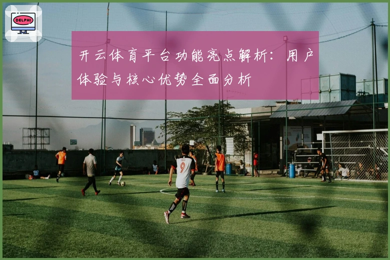 开云体育平台功能亮点解析：用户体验与核心优势全面分析