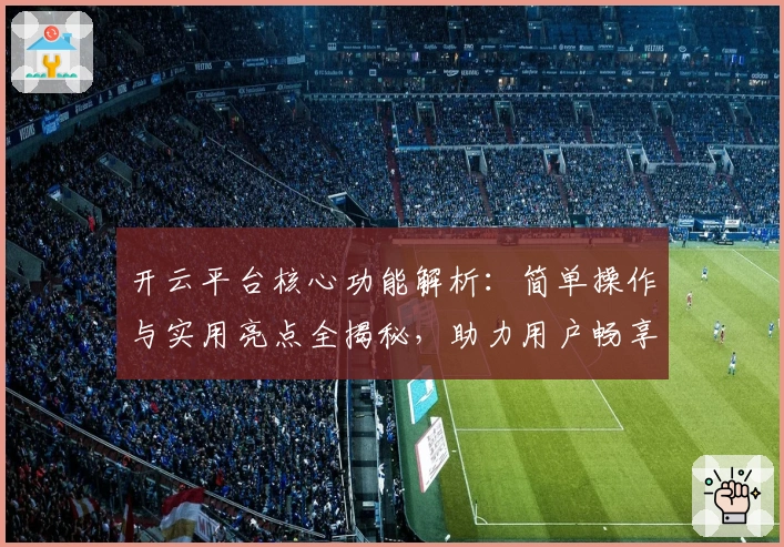 开云平台核心功能解析：简单操作与实用亮点全揭秘，助力用户畅享便捷体验