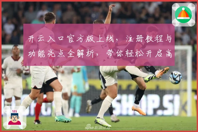 开云入口官方版上线，注册教程与功能亮点全解析，带你轻松开启高效使用体验