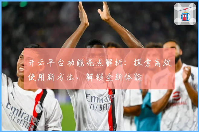 开云平台功能亮点解析：探索高效使用新方法，解锁全新体验