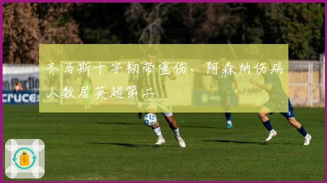 齐马斯十字韧带重伤，阿森纳伤病人数居英超第二