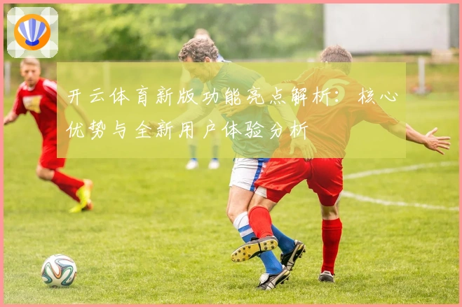 开云体育新版功能亮点解析：核心优势与全新用户体验分析